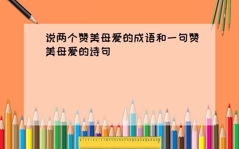 说两个赞美母爱的成语和一句赞美母爱的诗句