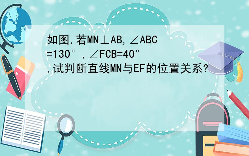 如图,若MN⊥AB,∠ABC=130°,∠FCB=40°,试判断直线MN与EF的位置关系?