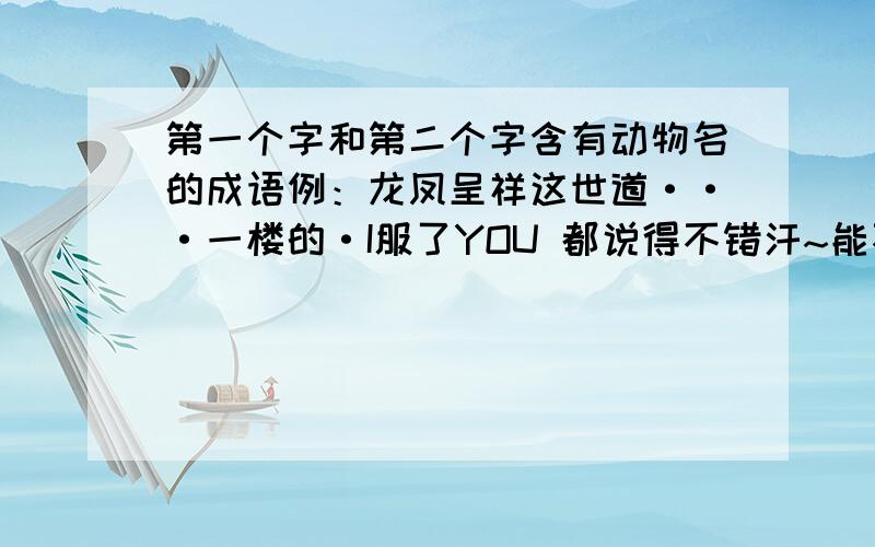 第一个字和第二个字含有动物名的成语例：龙凤呈祥这世道···一楼的·I服了YOU 都说得不错汗~能不能多一点哈？我都不知道选谁了··