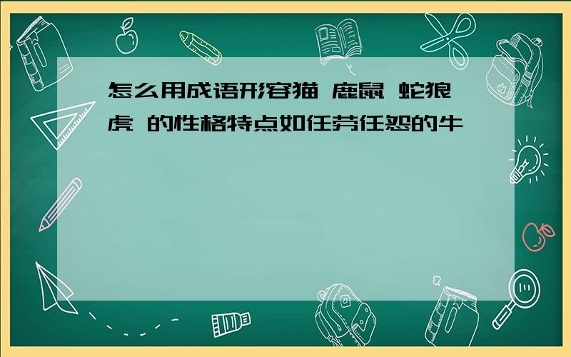 怎么用成语形容猫 鹿鼠 蛇狼虎 的性格特点如任劳任怨的牛