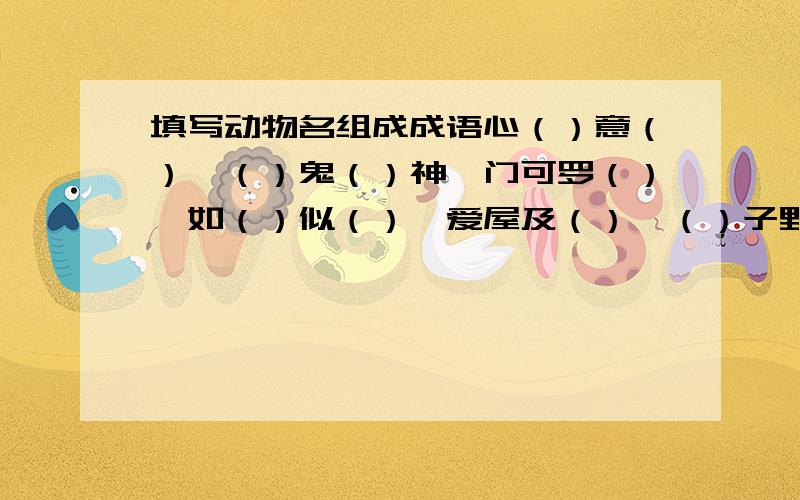 填写动物名组成成语心（）意（）,（）鬼（）神,门可罗（）,如（）似（）,爱屋及（）,（）子野心,（）飞（）舞.