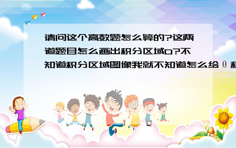 请问这个高数题怎么算的?这两道题目怎么画出积分区域D?不知道积分区域图像我就不知道怎么给θ和请问这个高数题怎么算的?  这两道题目怎么画出积分区域D?不知道积分区域图像我就不知道