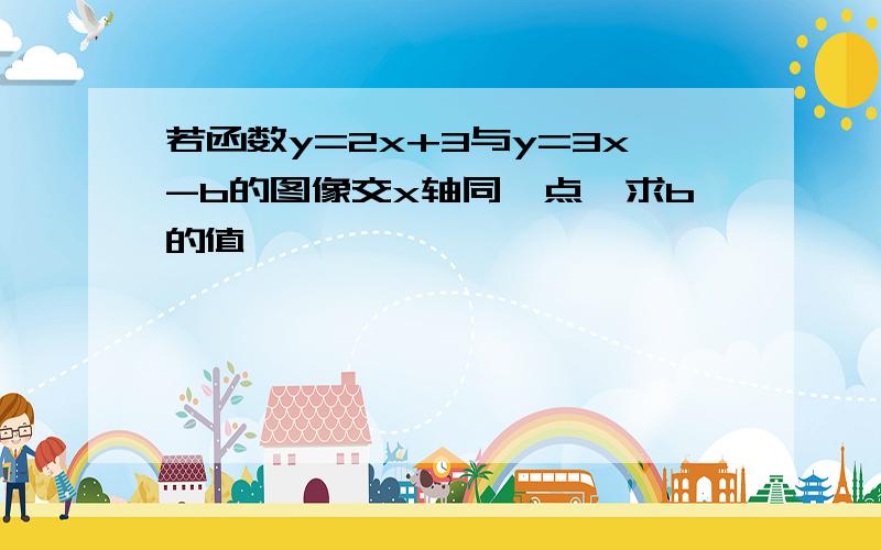 若函数y=2x+3与y=3x-b的图像交x轴同一点,求b的值