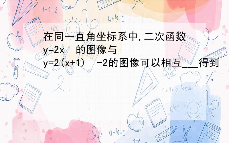 在同一直角坐标系中,二次函数y=2x²的图像与y=2(x+1)²-2的图像可以相互___得到