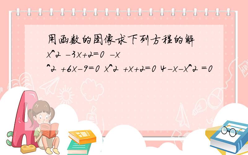 用函数的图像求下列方程的解 x^2 -3x+2=0 -x^2 +6x-9=0 x^2 +x+2=0 4-x-x^2 =0