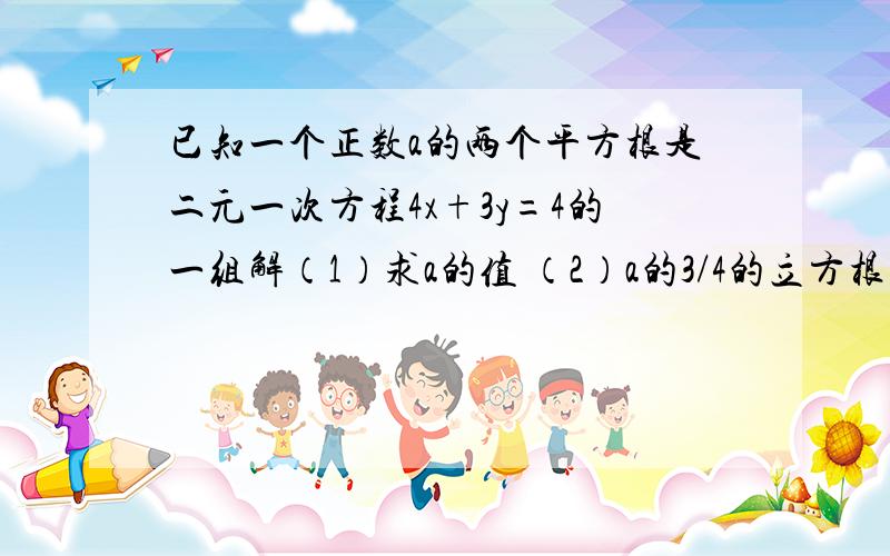 已知一个正数a的两个平方根是二元一次方程4x+3y=4的一组解（1）求a的值 （2）a的3/4的立方根