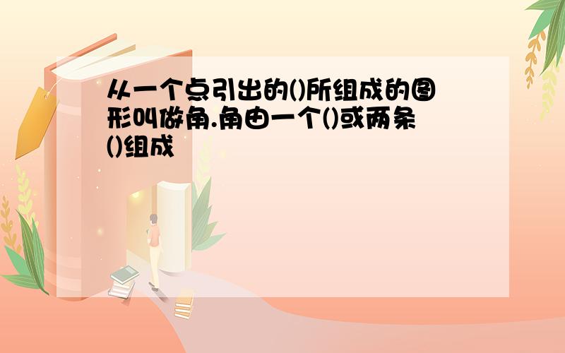 从一个点引出的()所组成的图形叫做角.角由一个()或两条()组成