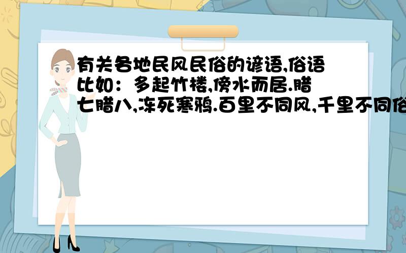 有关各地民风民俗的谚语,俗语比如：多起竹楼,傍水而居.腊七腊八,冻死寒鸦.百里不同风,千里不同俗.姑娘爱花小子要炮.必须是关于民风民俗的哦!