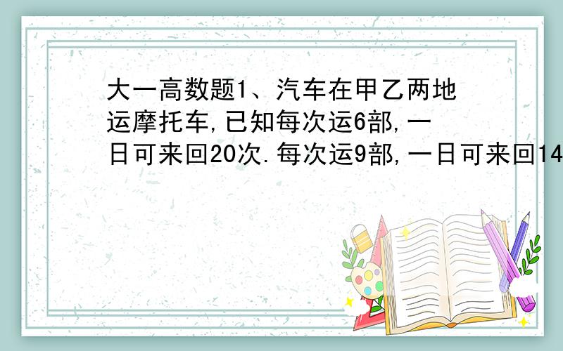 大一高数题1、汽车在甲乙两地运摩托车,已知每次运6部,一日可来回20次.每次运9部,一日可来回14次.若增多部数与减少的次数成正比.则每天来回多少次,每天运多少部,汽车运货达到最大?2、欲