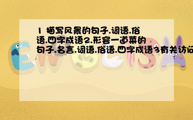 1 描写风景的句子.词语.俗语.四字成语2.形容一道菜的句子.名言.词语.俗语.四字成语3有关访问的句子.词语.俗语.字字成语.4.不怕失败的句子.名言.四字成语50.伊泰莲娜DIY的资料如孙中山辛亥