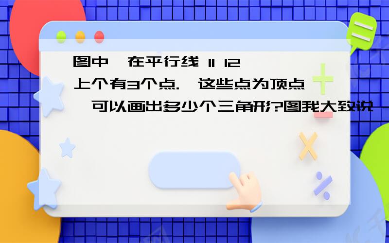 图中,在平行线 l1 l2 上个有3个点.一这些点为顶点,可以画出多少个三角形?图我大致说一下平行线 l1 上有ABC三个点平行线 l2 上有DEF三个点中间有个三角形（ABE）要算式