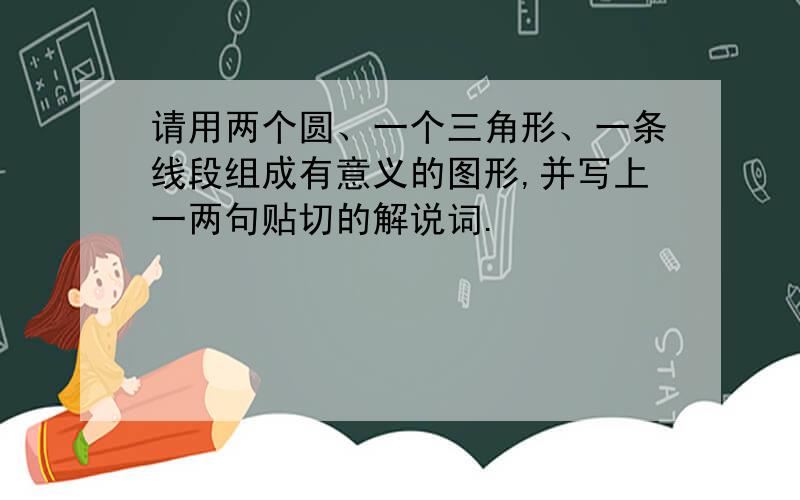 请用两个圆、一个三角形、一条线段组成有意义的图形,并写上一两句贴切的解说词.