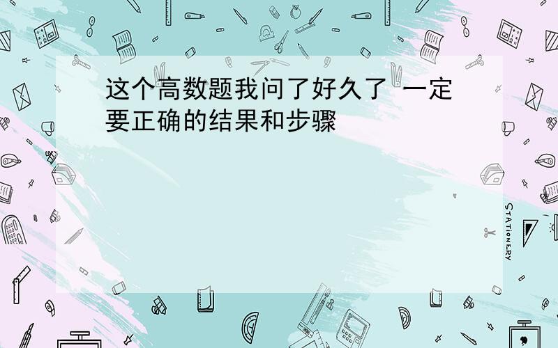 这个高数题我问了好久了 一定要正确的结果和步骤