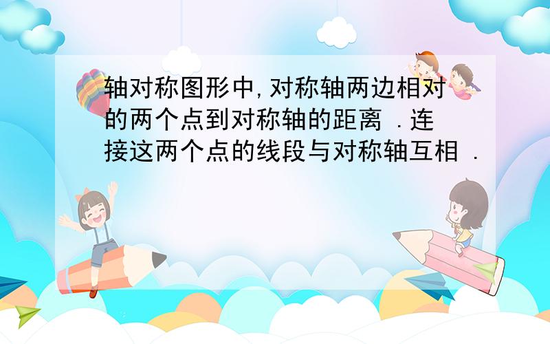 轴对称图形中,对称轴两边相对的两个点到对称轴的距离 .连接这两个点的线段与对称轴互相 .