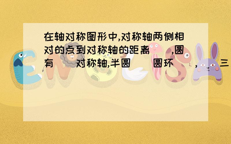 在轴对称图形中,对称轴两侧相对的点到对称轴的距离（）,圆有（）对称轴,半圆（）圆环（）,（）三角形有三条对称轴（）三角形有一条对称轴