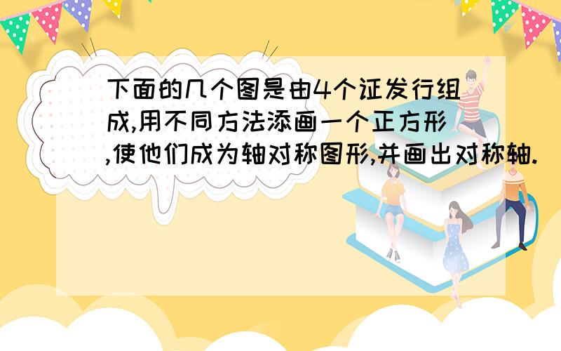 下面的几个图是由4个证发行组成,用不同方法添画一个正方形,使他们成为轴对称图形,并画出对称轴.