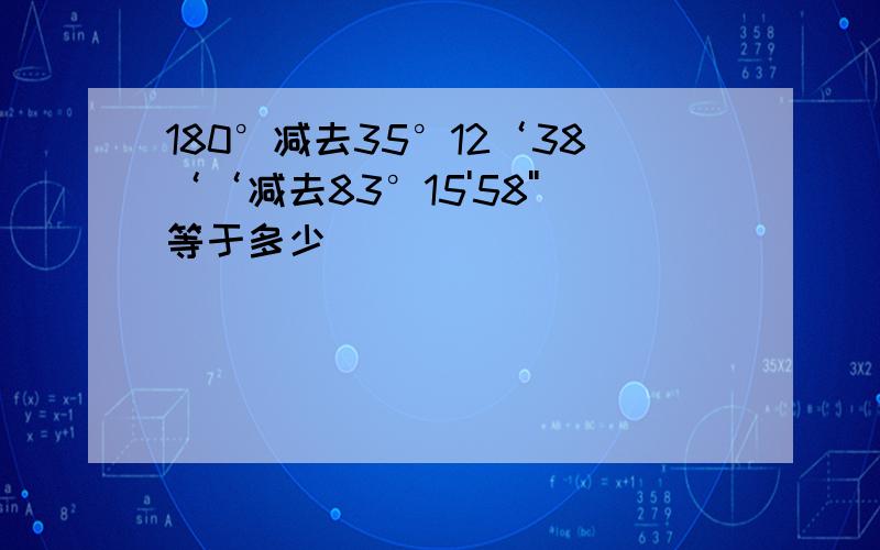 180°减去35°12‘38‘‘减去83°15'58''等于多少