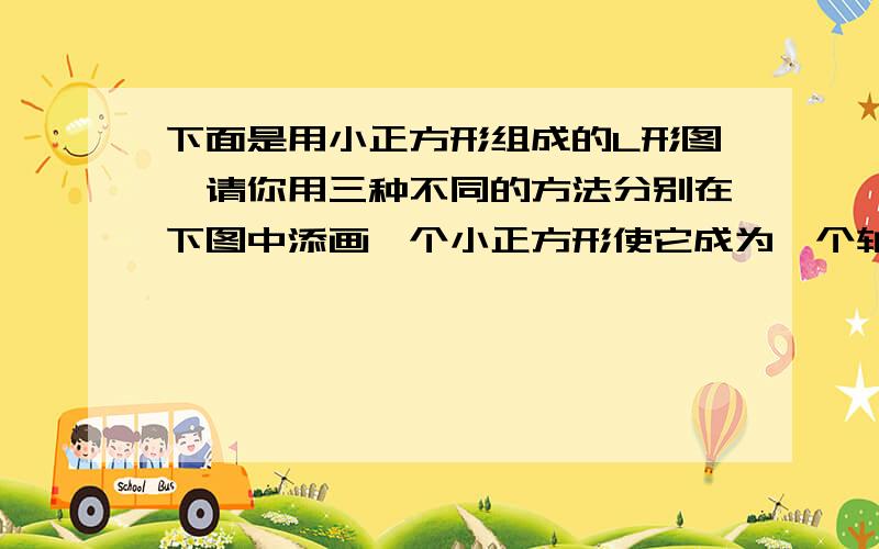 下面是用小正方形组成的L形图,请你用三种不同的方法分别在下图中添画一个小正方形使它成为一个轴对称图形