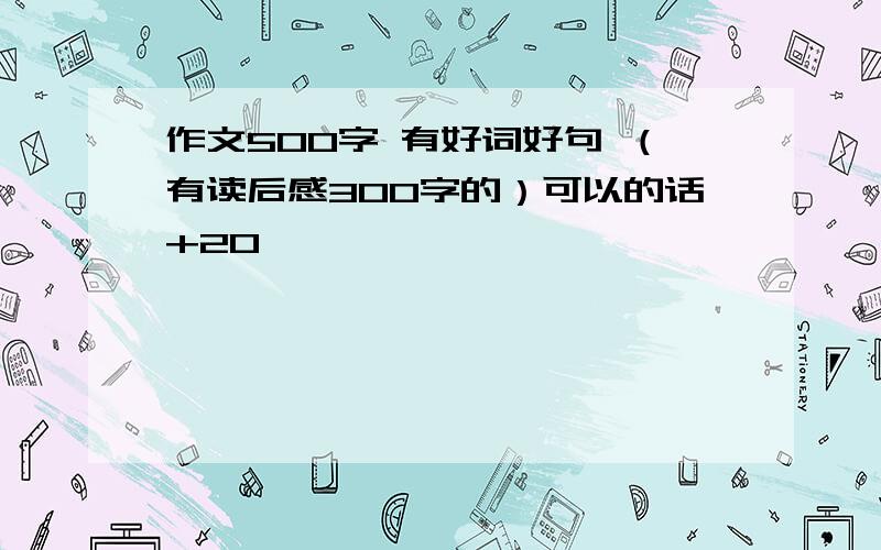 作文500字 有好词好句 （有读后感300字的）可以的话+20