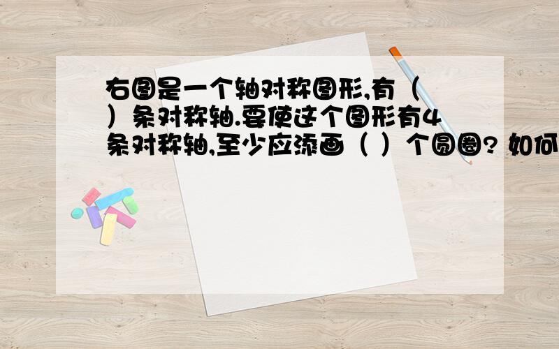 右图是一个轴对称图形,有（ ）条对称轴.要使这个图形有4条对称轴,至少应添画（ ）个圆圈? 如何画图?