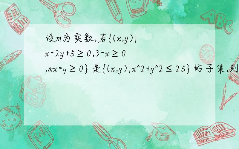 设m为实数,若{(x,y)|x-2y+5≥0,3-x≥0,mx=y≥0}是{(x,y)|x^2+y^2≤25}的子集,则m的取值范围是多少?