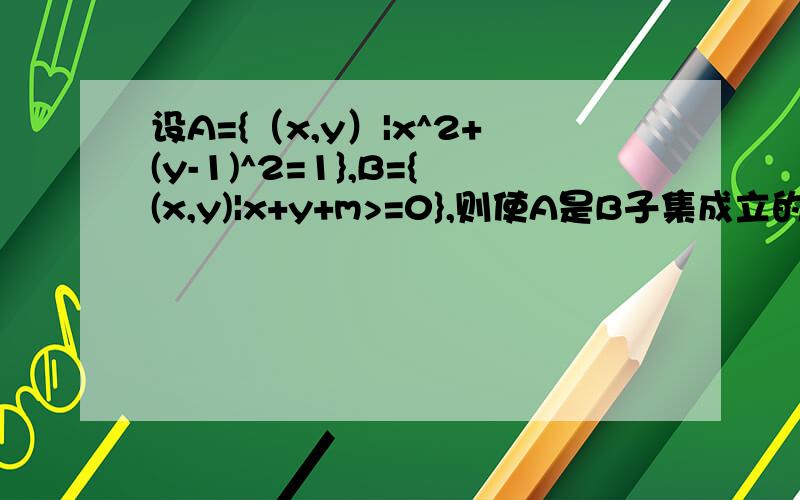 设A={（x,y）|x^2+(y-1)^2=1},B={(x,y)|x+y+m>=0},则使A是B子集成立的实数m的取值范围是我的想法是,直线与圆相切 用距离公式 不知可否