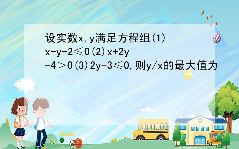 设实数x,y满足方程组(1)x-y-2≤0(2)x+2y-4＞0(3)2y-3≤0,则y/x的最大值为