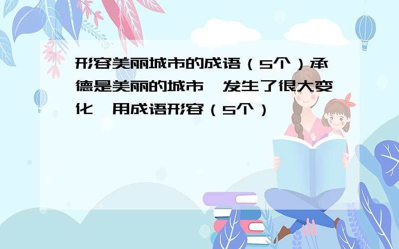 形容美丽城市的成语（5个）承德是美丽的城市,发生了很大变化,用成语形容（5个）