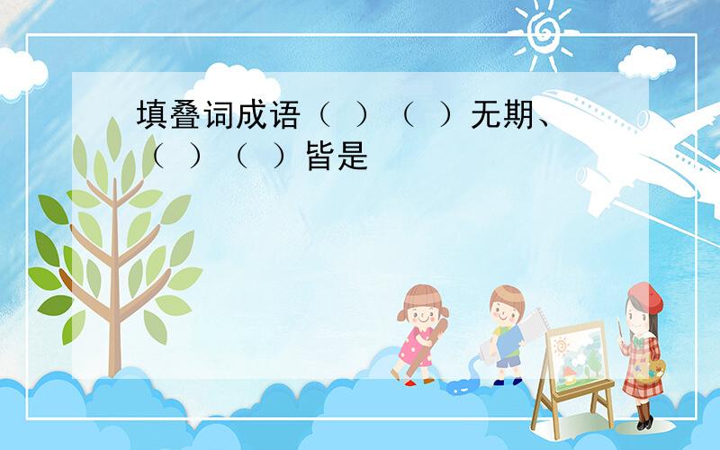 填叠词成语（ ）（ ）无期、（ ）（ ）皆是