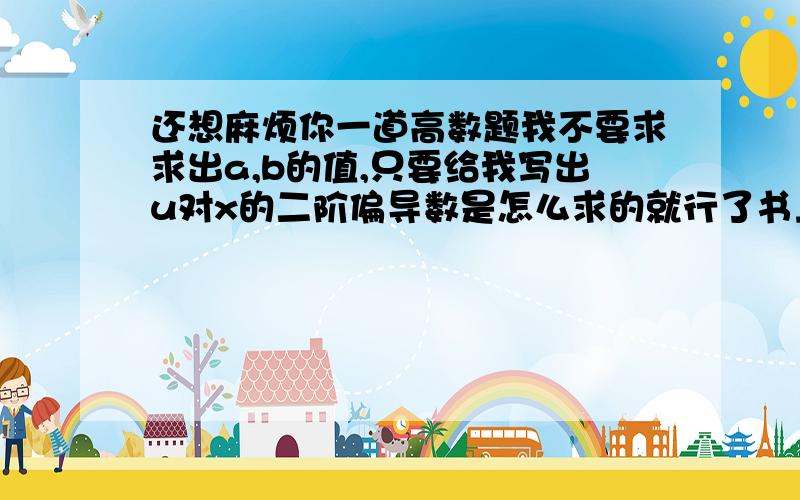 还想麻烦你一道高数题我不要求求出a,b的值,只要给我写出u对x的二阶偏导数是怎么求的就行了书上答案给的是这个,但是没过程,麻烦你了