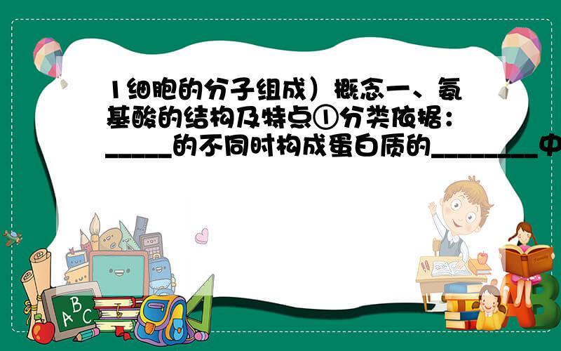 1细胞的分子组成）概念一、氨基酸的结构及特点①分类依据：_____的不同时构成蛋白质的________中氨基酸分类的依据二、脱水缩合①水的来源：一个氨基酸羧基上的______和另一个氨基酸氨基