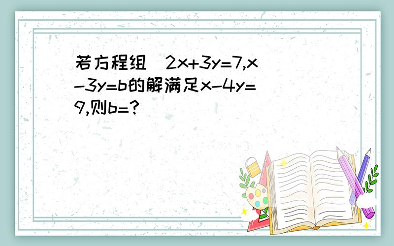 若方程组(2x+3y=7,x-3y=b的解满足x-4y=9,则b=?