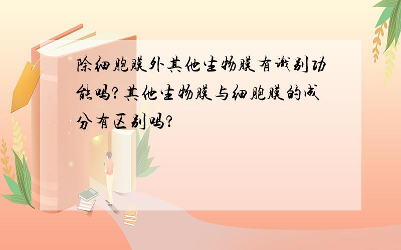 除细胞膜外其他生物膜有识别功能吗?其他生物膜与细胞膜的成分有区别吗?