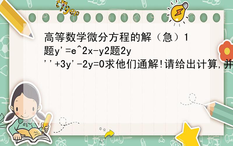 高等数学微分方程的解（急）1题y'=e^2x-y2题2y''+3y'-2y=0求他们通解!请给出计算,并写出知识点我要的是完整过程!1题是e的(2x-y)次方