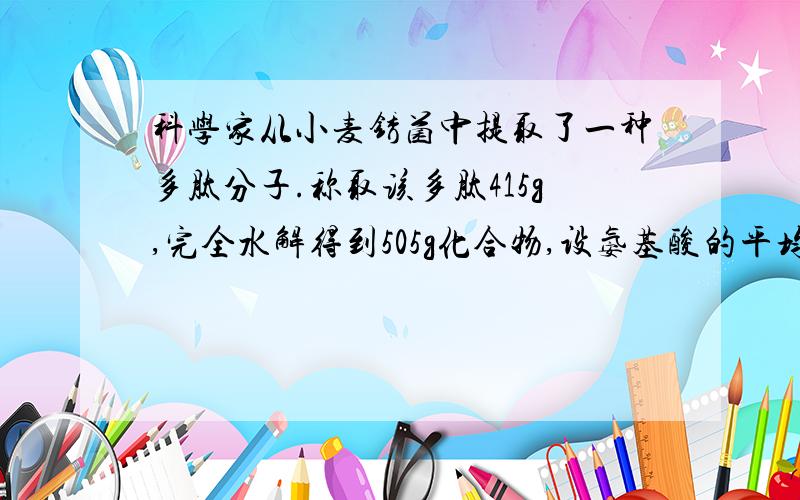 科学家从小麦锈菌中提取了一种多肽分子.称取该多肽415g,完全水解得到505g化合物,设氨基酸的平均摩尔质量是100g/mol.则该多肽是由几个氨基酸脱水缩合形成的?答案是101,可是怎样算啊!