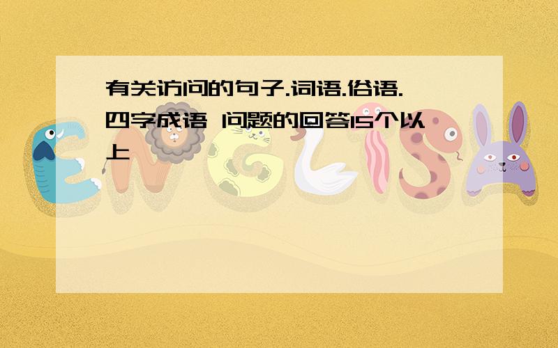 有关访问的句子.词语.俗语.四字成语 问题的回答15个以上