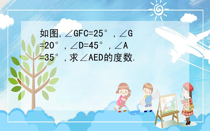 如图,∠GFC=25°,∠G=20°,∠D=45°,∠A=35°,求∠AED的度数.