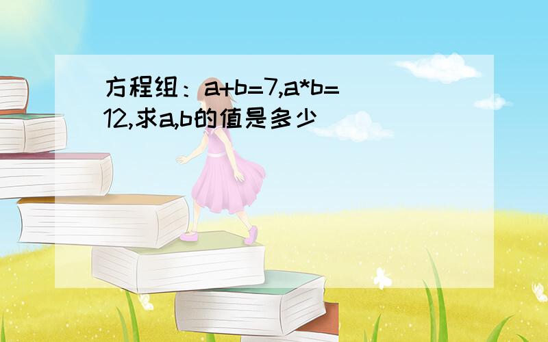 方程组：a+b=7,a*b=12,求a,b的值是多少