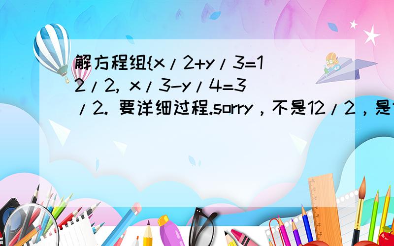 解方程组{x/2+y/3=12/2, x/3-y/4=3/2. 要详细过程.sorry，不是12/2，是13/2