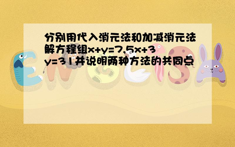 分别用代入消元法和加减消元法解方程组x+y=7,5x+3y=31并说明两种方法的共同点