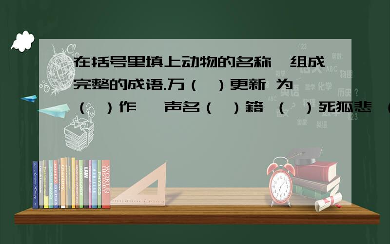 在括号里填上动物的名称,组成完整的成语.万（ ）更新 为（ ）作伥 声名（ ）籍 （ ）死狐悲 （ ）程万里谢拉!