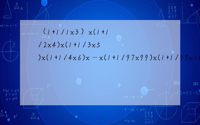 （1+1/1x3）x(1+1/2x4)x(1+1/3x5)x(1+1/4x6)x…x(1+1/97x99)x(1+1/98x100)就是这题= =我快疯了,大家注意每个式子中间是乘号哦~