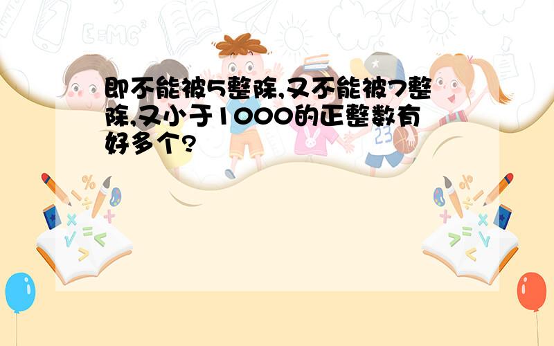 即不能被5整除,又不能被7整除,又小于1000的正整数有好多个?