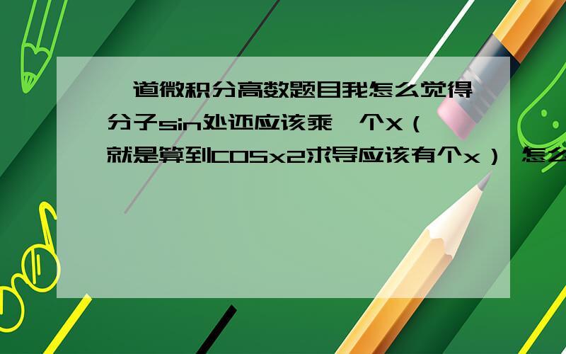 一道微积分高数题目我怎么觉得分子sin处还应该乘一个X（就是算到COSx2求导应该有个x） 怎么解出来的