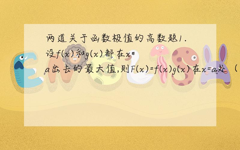 两道关于函数极值的高数题1.设f(x)和g(x)都在x=a出去的最大值,则F(x)=f(x)g(x)在x=a处（ ）A必取极大值 B必取极小值 C不可能取极值 D是否取极值不确定2.已知f(x)在x=0的某个领域内连续,limf(x)/1-cosx =