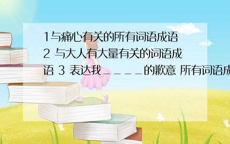 1与痛心有关的所有词语成语 2 与大人有大量有关的词语成语 3 表达我____的歉意 所有词语成语