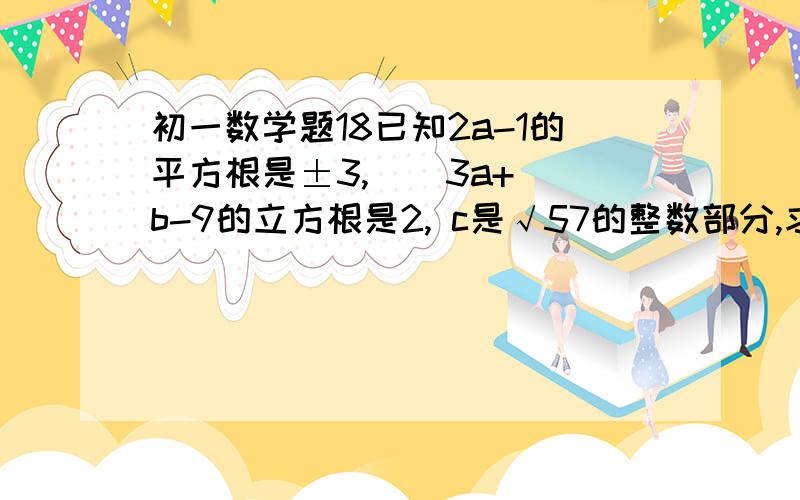 初一数学题18已知2a-1的平方根是±3,    3a+b-9的立方根是2, c是√57的整数部分,求a+2b+c的算术平方根写出具体过程谢谢