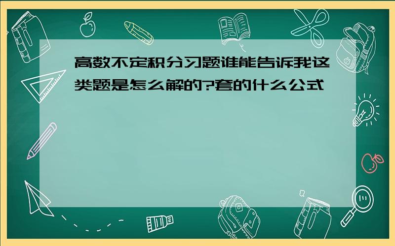 高数不定积分习题谁能告诉我这类题是怎么解的?套的什么公式