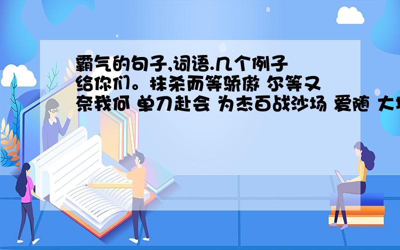 霸气的句子,词语.几个例子 给你们。抹杀而等骄傲 尔等又奈我何 单刀赴会 为杰百战沙场 爱随 大地动 一类的。别太俗了 跟我举例的例子差不多。