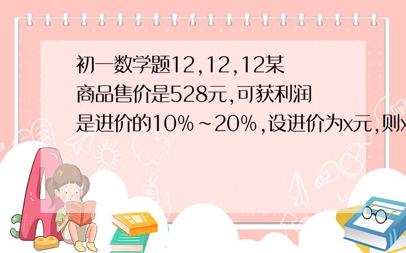 初一数学题12,12,12某商品售价是528元,可获利润是进价的10﹪～20﹪,设进价为x元,则x的取值范围是_______写出具体过程方法谢谢